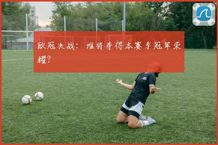 欧冠决战：谁将夺得本赛季冠军荣耀？