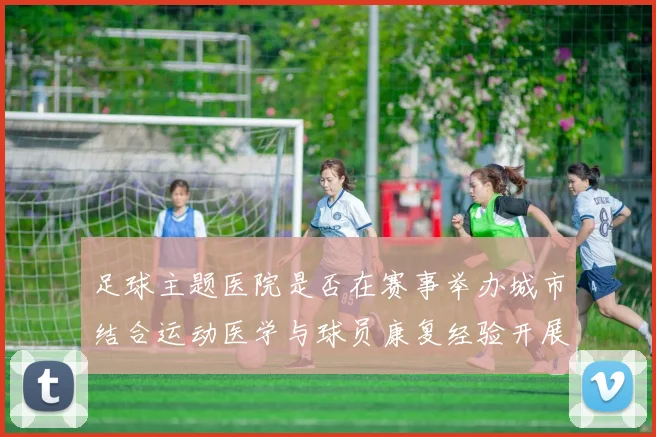 足球主题医院是否在赛事举办城市结合运动医学与球员康复经验开展医疗服务