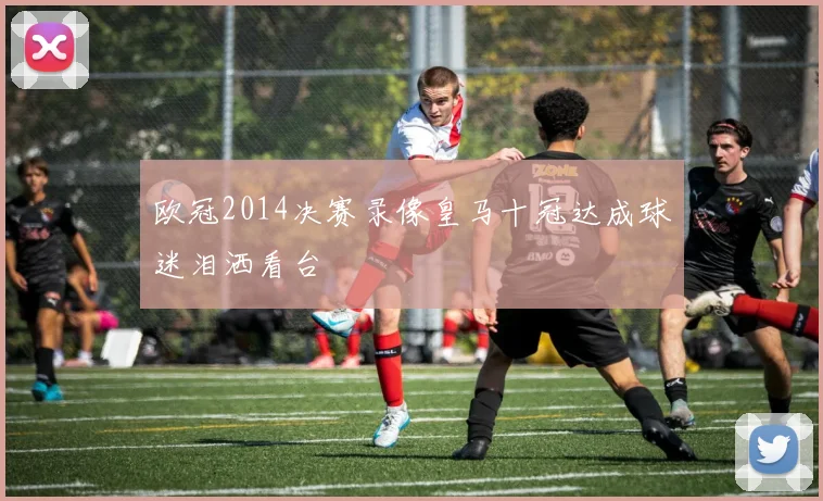 欧冠2014决赛录像皇马十冠达成球迷泪洒看台