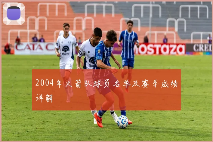 2004年火箭队球员名单及赛季成绩详解