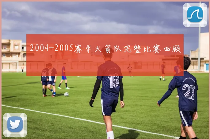 2004-2005赛季火箭队完整比赛回顾