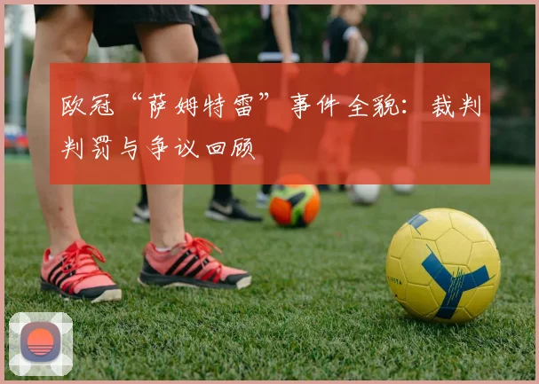欧冠“萨姆特雷”事件全貌：裁判判罚与争议回顾