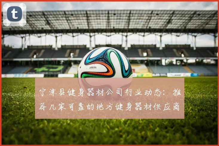宁津县健身器材公司行业动态：推荐几家可靠的地方健身器材供应商