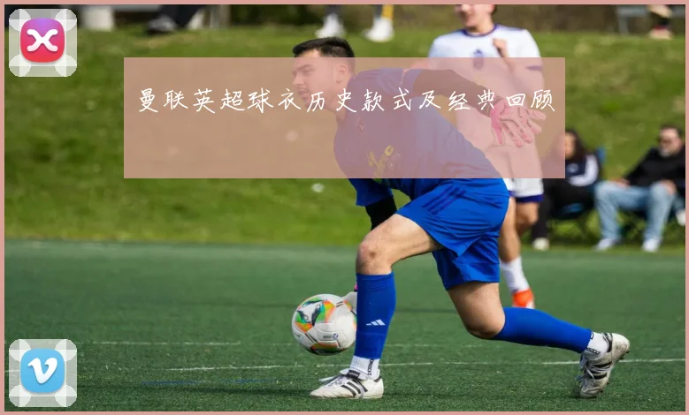 曼联英超球衣历史款式及经典回顾