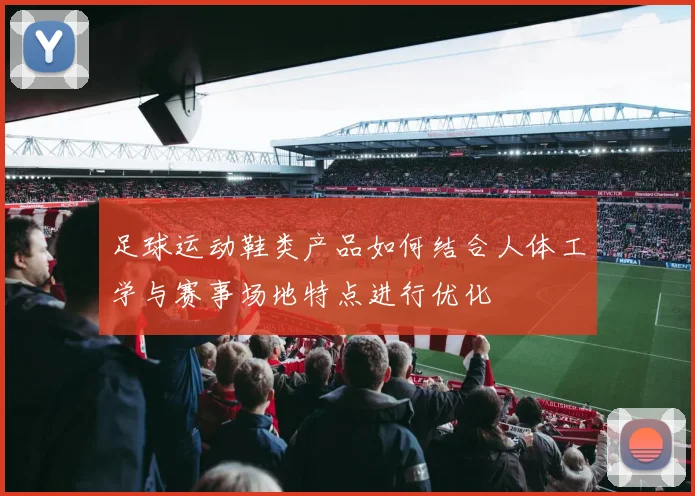 足球运动鞋类产品如何结合人体工学与赛事场地特点进行优化