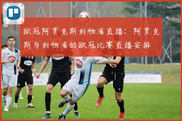 欧冠阿贾克斯利物浦直播：阿贾克斯与利物浦的欧冠比赛直播安排