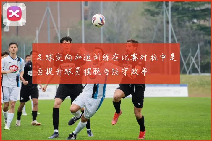足球变向加速训练在比赛对抗中是否提升球员摆脱与防守效率