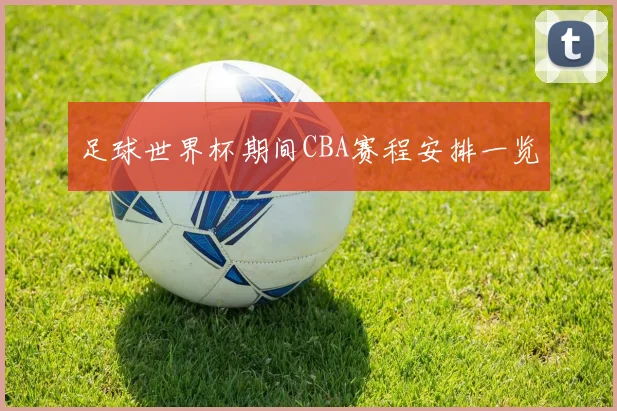 足球世界杯期间CBA赛程安排一览